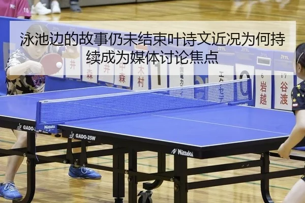 泳池边的故事仍未结束叶诗文近况为何持续成为媒体讨论焦点